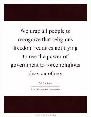 We urge all people to recognize that religious freedom requires not trying to use the power of government to force religious ideas on others Picture Quote #1