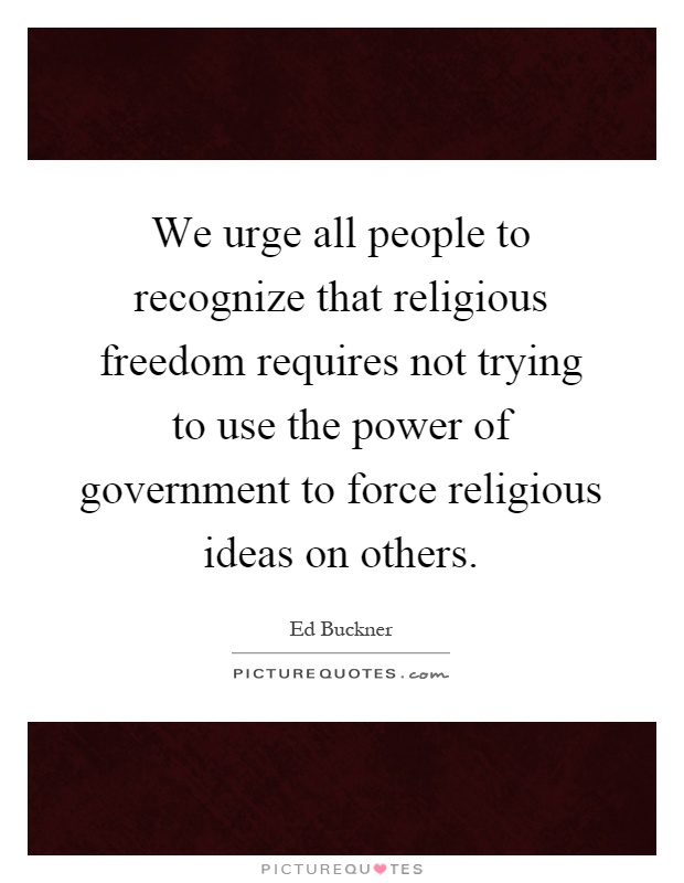 We urge all people to recognize that religious freedom requires not trying to use the power of government to force religious ideas on others Picture Quote #1