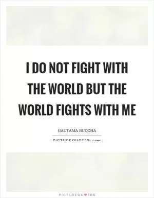 I do not fight with the world but the world fights with me Picture Quote #1