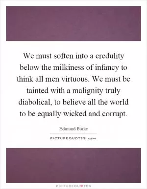 We must soften into a credulity below the milkiness of infancy to think all men virtuous. We must be tainted with a malignity truly diabolical, to believe all the world to be equally wicked and corrupt Picture Quote #1