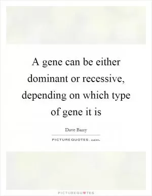 A gene can be either dominant or recessive, depending on which type of gene it is Picture Quote #1