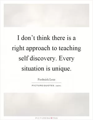 I don’t think there is a right approach to teaching self discovery. Every situation is unique Picture Quote #1