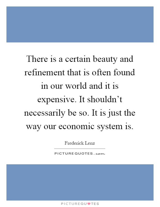 There is a certain beauty and refinement that is often found in our world and it is expensive. It shouldn't necessarily be so. It is just the way our economic system is Picture Quote #1