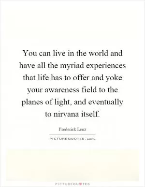 You can live in the world and have all the myriad experiences that life has to offer and yoke your awareness field to the planes of light, and eventually to nirvana itself Picture Quote #1