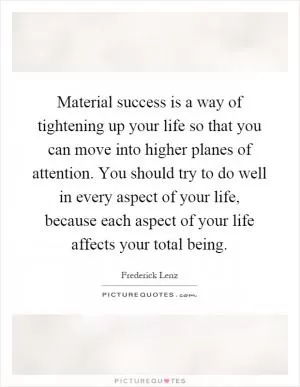 Material success is a way of tightening up your life so that you can move into higher planes of attention. You should try to do well in every aspect of your life, because each aspect of your life affects your total being Picture Quote #1