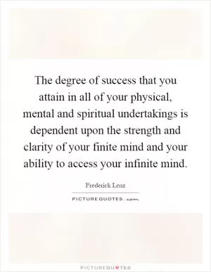 The degree of success that you attain in all of your physical, mental and spiritual undertakings is dependent upon the strength and clarity of your finite mind and your ability to access your infinite mind Picture Quote #1