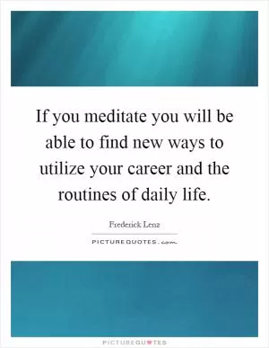 If you meditate you will be able to find new ways to utilize your career and the routines of daily life Picture Quote #1
