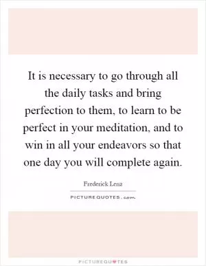 It is necessary to go through all the daily tasks and bring perfection to them, to learn to be perfect in your meditation, and to win in all your endeavors so that one day you will complete again Picture Quote #1