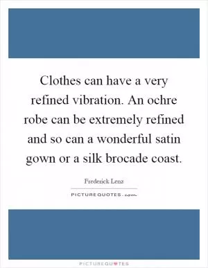 Clothes can have a very refined vibration. An ochre robe can be extremely refined and so can a wonderful satin gown or a silk brocade coast Picture Quote #1