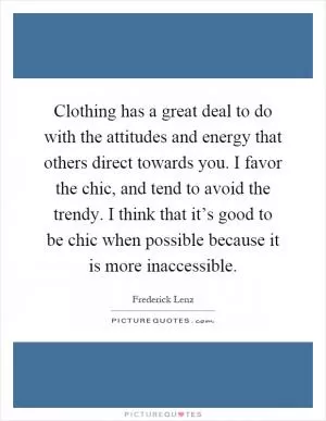 Clothing has a great deal to do with the attitudes and energy that others direct towards you. I favor the chic, and tend to avoid the trendy. I think that it’s good to be chic when possible because it is more inaccessible Picture Quote #1