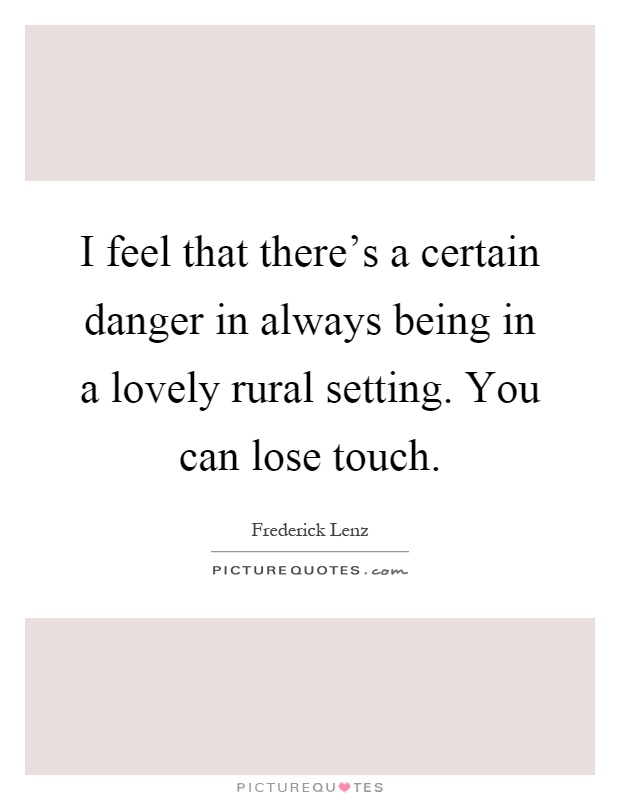 I feel that there's a certain danger in always being in a lovely rural setting. You can lose touch Picture Quote #1