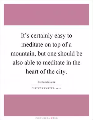 It’s certainly easy to meditate on top of a mountain, but one should be also able to meditate in the heart of the city Picture Quote #1