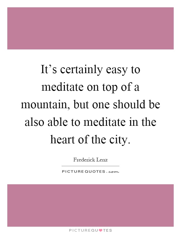 It's certainly easy to meditate on top of a mountain, but one should be also able to meditate in the heart of the city Picture Quote #1