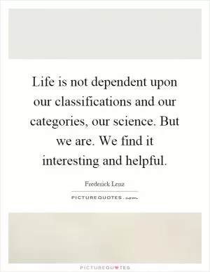 Life is not dependent upon our classifications and our categories, our science. But we are. We find it interesting and helpful Picture Quote #1