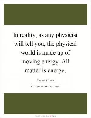 In reality, as any physicist will tell you, the physical world is made up of moving energy. All matter is energy Picture Quote #1