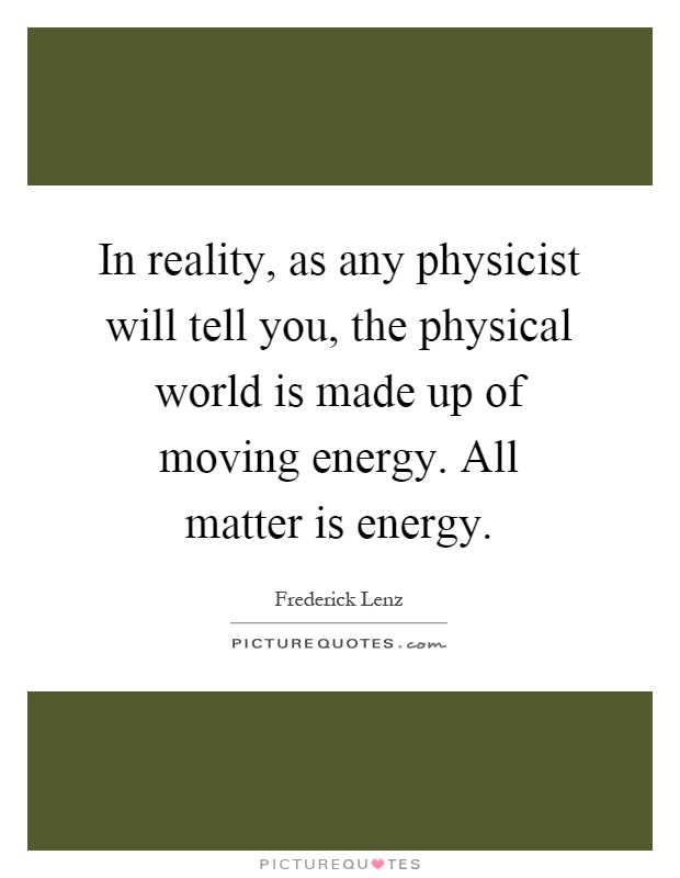 In reality, as any physicist will tell you, the physical world is made up of moving energy. All matter is energy Picture Quote #1
