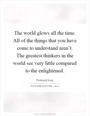 The world glows all the time. All of the things that you have come to understand aren’t. The greatest thinkers in the world see very little compared to the enlightened Picture Quote #1