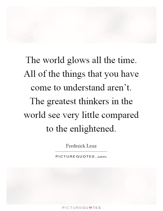 The world glows all the time. All of the things that you have come to understand aren't. The greatest thinkers in the world see very little compared to the enlightened Picture Quote #1