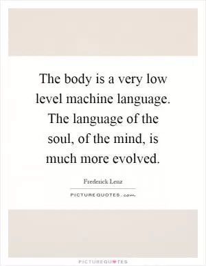 The body is a very low level machine language. The language of the soul, of the mind, is much more evolved Picture Quote #1