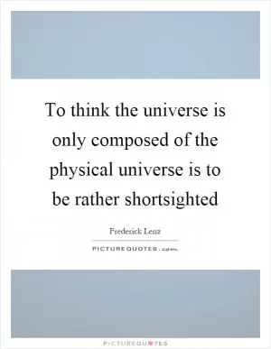 To think the universe is only composed of the physical universe is to be rather shortsighted Picture Quote #1