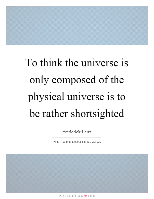 To think the universe is only composed of the physical universe is to be rather shortsighted Picture Quote #1