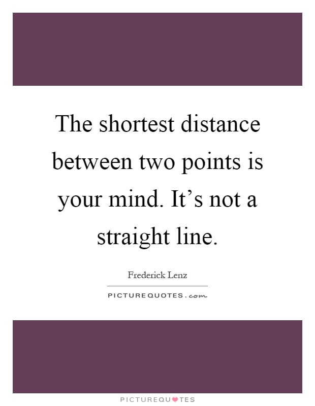 The shortest distance between two points is your mind. It's not a straight line Picture Quote #1