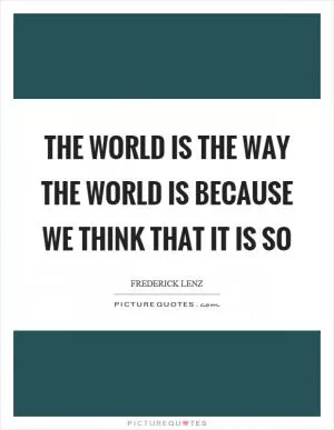 The world is the way the world is because we think that it is so Picture Quote #1