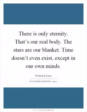 There is only eternity. That’s our real body. The stars are our blanket. Time doesn’t even exist, except in our own minds Picture Quote #1