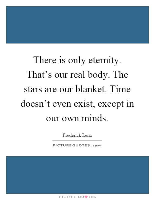 There is only eternity. That's our real body. The stars are our blanket. Time doesn't even exist, except in our own minds Picture Quote #1
