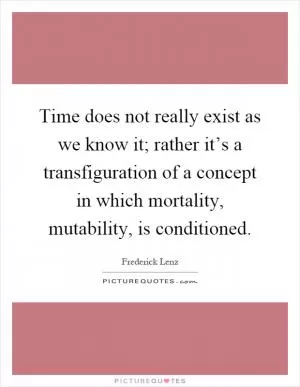 Time does not really exist as we know it; rather it’s a transfiguration of a concept in which mortality, mutability, is conditioned Picture Quote #1