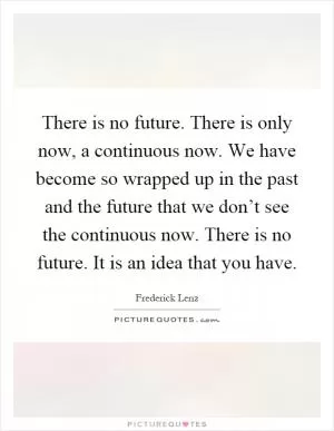 There is no future. There is only now, a continuous now. We have become so wrapped up in the past and the future that we don’t see the continuous now. There is no future. It is an idea that you have Picture Quote #1