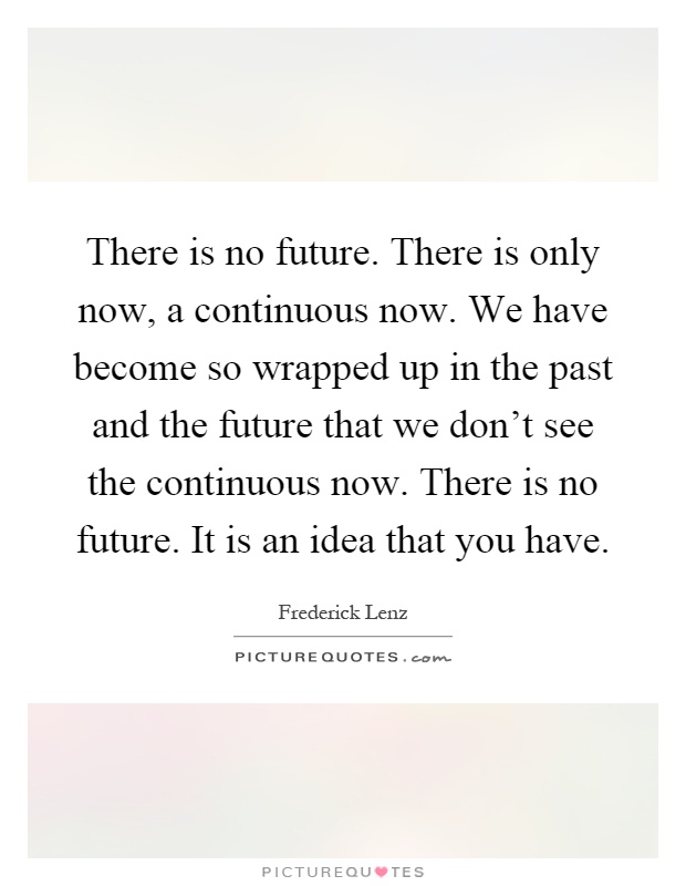 There is no future. There is only now, a continuous now. We have become so wrapped up in the past and the future that we don't see the continuous now. There is no future. It is an idea that you have Picture Quote #1