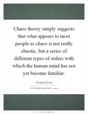 Chaos theory simply suggests that what appears to most people as chaos is not really chaotic, but a series of different types of orders with which the human mind has not yet become familiar Picture Quote #1
