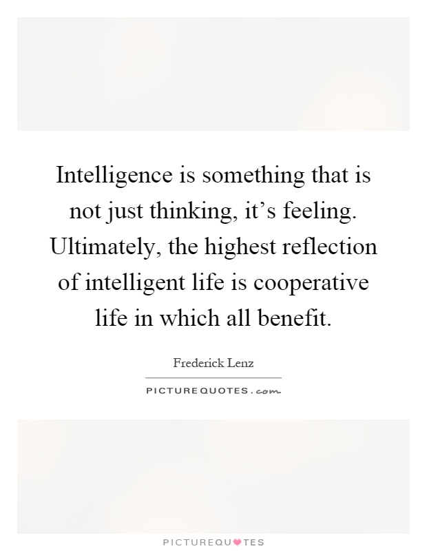 Intelligence is something that is not just thinking, it's feeling. Ultimately, the highest reflection of intelligent life is cooperative life in which all benefit Picture Quote #1