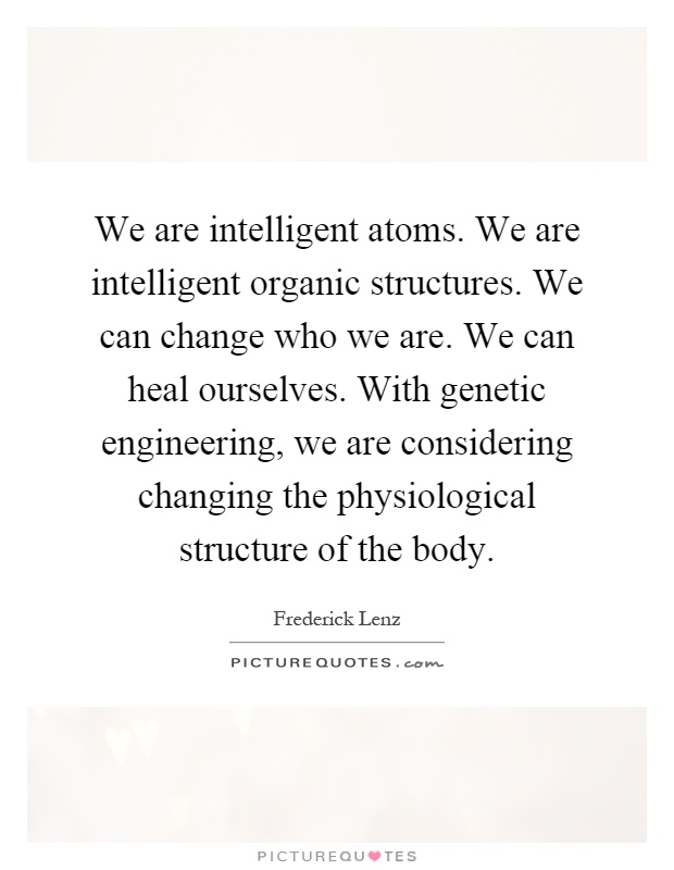 We are intelligent atoms. We are intelligent organic structures. We can change who we are. We can heal ourselves. With genetic engineering, we are considering changing the physiological structure of the body Picture Quote #1