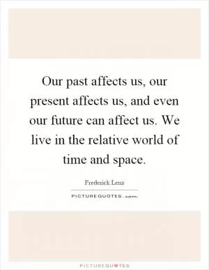 Our past affects us, our present affects us, and even our future can affect us. We live in the relative world of time and space Picture Quote #1