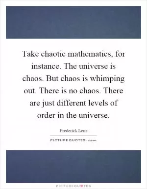 Take chaotic mathematics, for instance. The universe is chaos. But chaos is whimping out. There is no chaos. There are just different levels of order in the universe Picture Quote #1