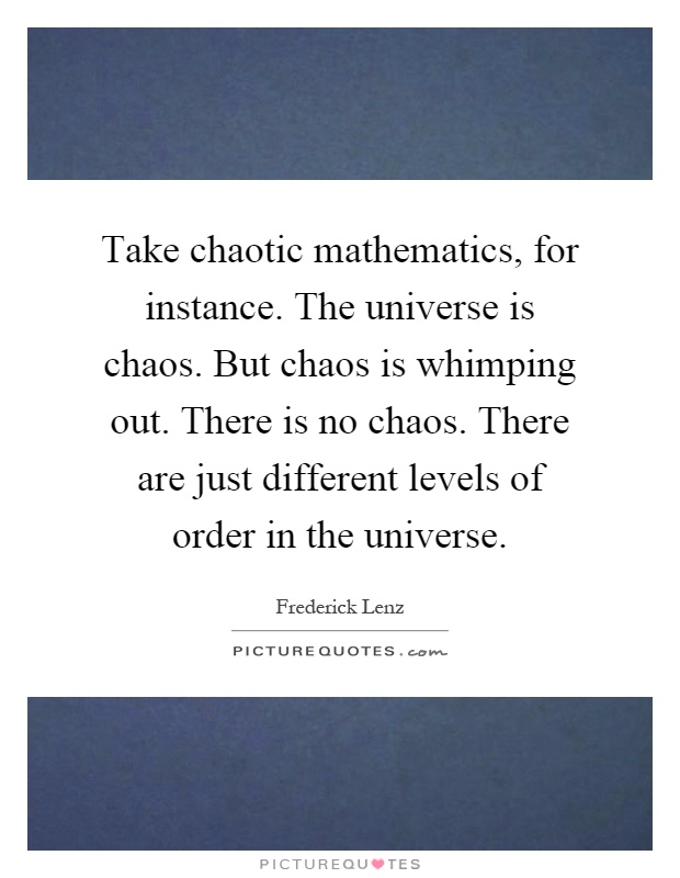 Take chaotic mathematics, for instance. The universe is chaos. But chaos is whimping out. There is no chaos. There are just different levels of order in the universe Picture Quote #1