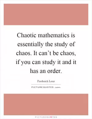 Chaotic mathematics is essentially the study of chaos. It can’t be chaos, if you can study it and it has an order Picture Quote #1