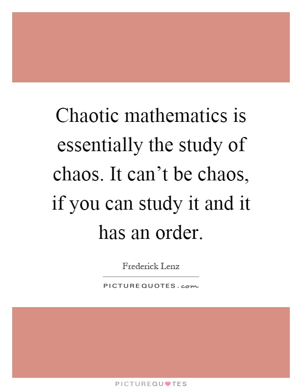Chaotic mathematics is essentially the study of chaos. It can't be chaos, if you can study it and it has an order Picture Quote #1
