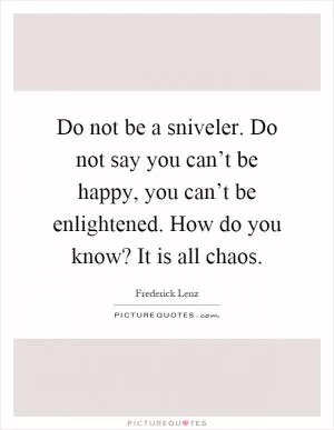 Do not be a sniveler. Do not say you can’t be happy, you can’t be enlightened. How do you know? It is all chaos Picture Quote #1
