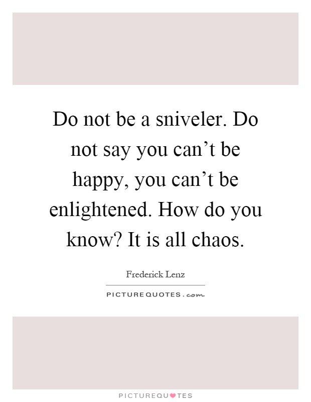 Do not be a sniveler. Do not say you can't be happy, you can't be enlightened. How do you know? It is all chaos Picture Quote #1