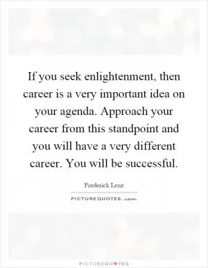 If you seek enlightenment, then career is a very important idea on your agenda. Approach your career from this standpoint and you will have a very different career. You will be successful Picture Quote #1
