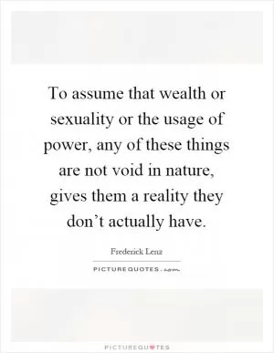 To assume that wealth or sexuality or the usage of power, any of these things are not void in nature, gives them a reality they don’t actually have Picture Quote #1