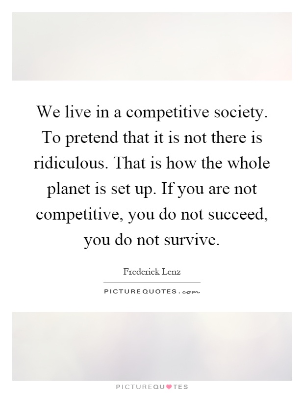 We live in a competitive society. To pretend that it is not there is ridiculous. That is how the whole planet is set up. If you are not competitive, you do not succeed, you do not survive Picture Quote #1