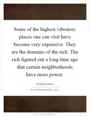 Some of the highest vibratory places one can visit have become very expensive. They are the domains of the rich. The rich figured out a long time ago that certain neighborhoods have more power Picture Quote #1