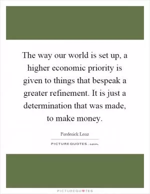 The way our world is set up, a higher economic priority is given to things that bespeak a greater refinement. It is just a determination that was made, to make money Picture Quote #1