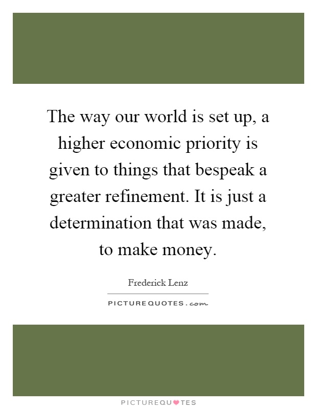 The way our world is set up, a higher economic priority is given to things that bespeak a greater refinement. It is just a determination that was made, to make money Picture Quote #1