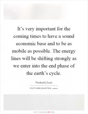 It’s very important for the coming times to have a sound economic base and to be as mobile as possible. The energy lines will be shifting strongly as we enter into the end phase of the earth’s cycle Picture Quote #1