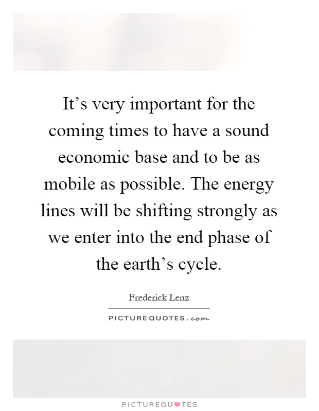 It's very important for the coming times to have a sound economic base and to be as mobile as possible. The energy lines will be shifting strongly as we enter into the end phase of the earth's cycle Picture Quote #1